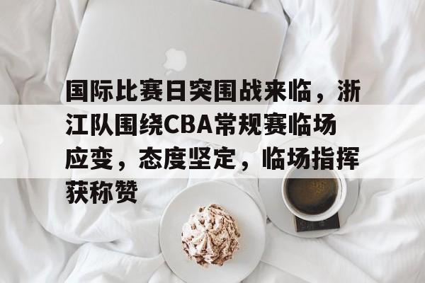 开云-国际比赛日突围战来临，浙江队围绕CBA常规赛临场应变，态度坚定，临场指挥获称赞的简单介绍