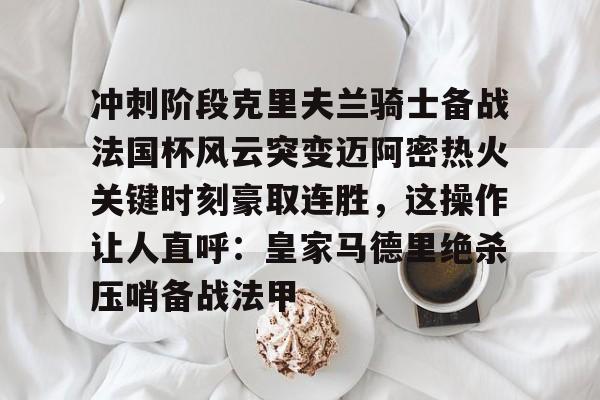 开云平台-冲刺阶段克里夫兰骑士备战法国杯风云突变迈阿密热火关键时刻豪取连胜，这操作让人直呼：皇家马德里绝杀压哨备战法甲的简单介绍